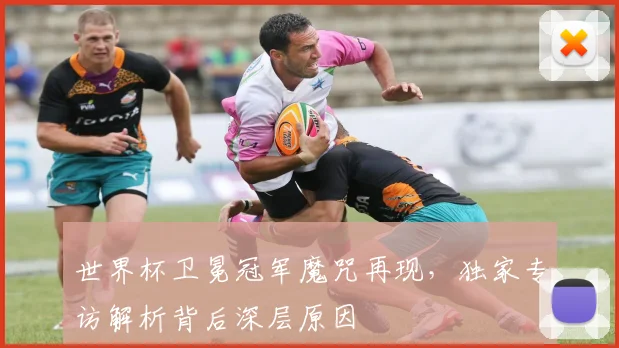世界杯卫冕冠军魔咒再现,独家专访解析背后深层原因