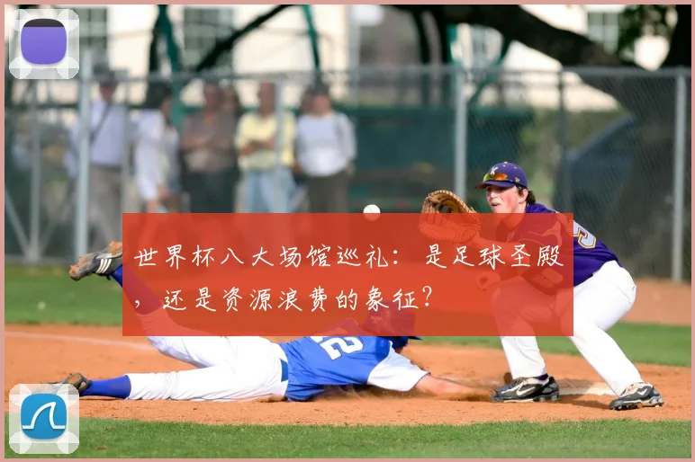 世界杯八大场馆巡礼:是足球圣殿,还是资源浪费的象征?