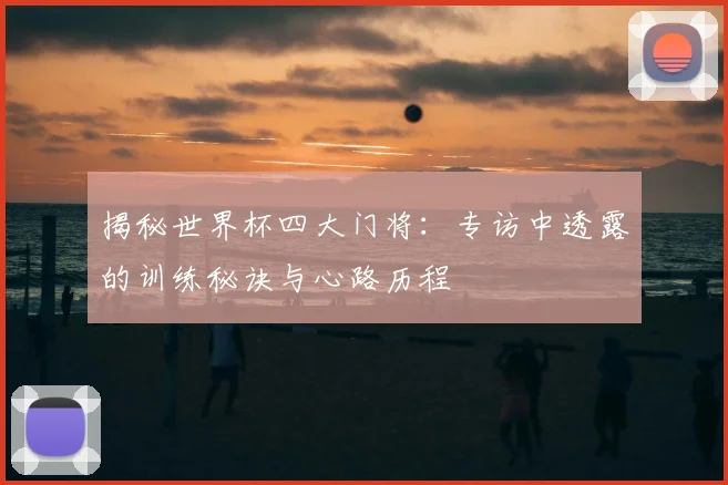 揭秘世界杯四大门将：专访中透露的训练秘诀与心路历程