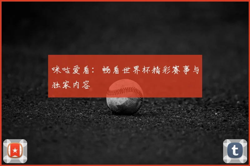 咪咕爱看:畅看世界杯精彩赛事与独家内容