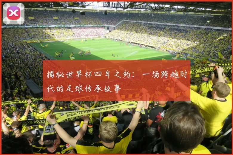 揭秘世界杯四年之约：一场跨越时代的足球传承故事