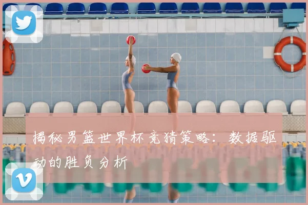 揭秘男篮世界杯竞猜策略:数据驱动的胜负分析