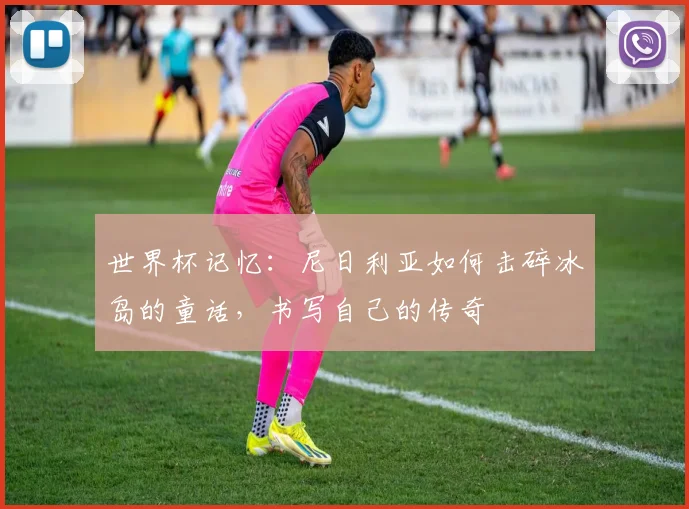 世界杯记忆：尼日利亚如何击碎冰岛的童话，书写自己的传奇