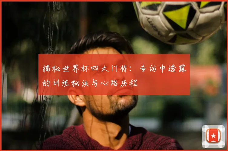 揭秘世界杯四大门将：专访中透露的训练秘诀与心路历程