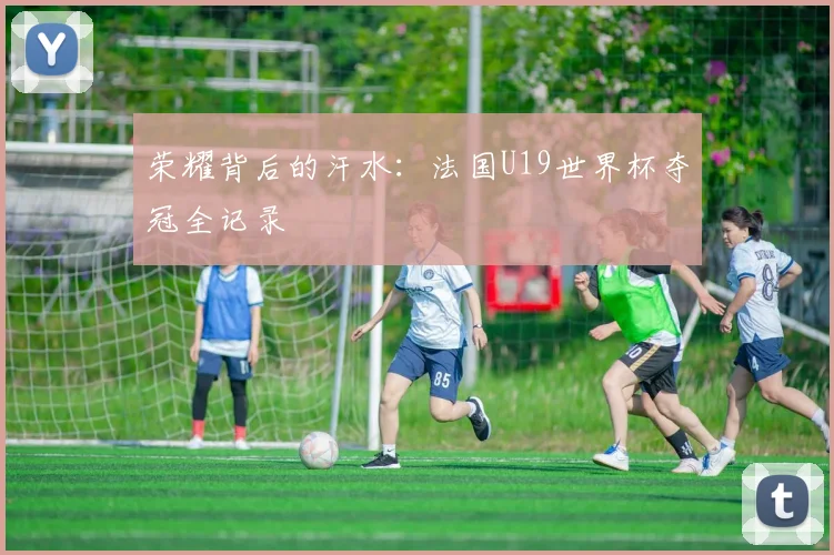 荣耀背后的汗水：法国U19世界杯夺冠全记录