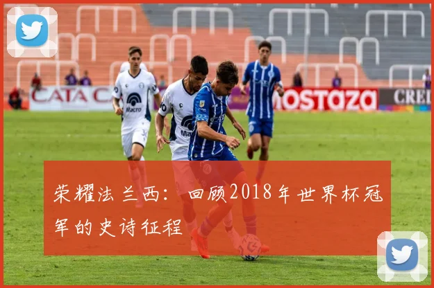 荣耀法兰西：回顾2018年世界杯冠军的史诗征程