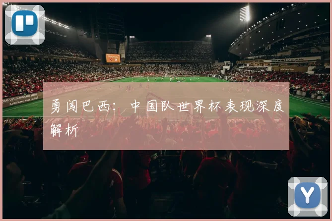 勇闯巴西：中国队世界杯表现深度解析
