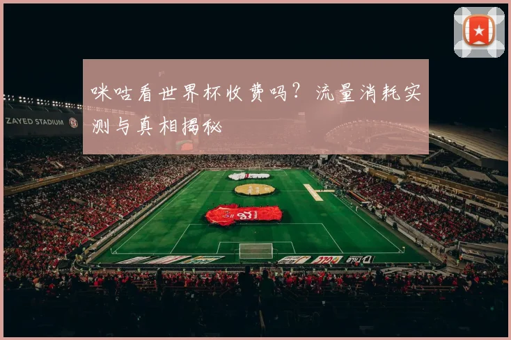 咪咕看世界杯收费吗？流量消耗实测与真相揭秘