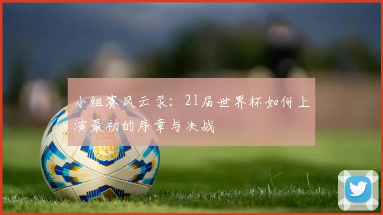 小组赛风云录:21届世界杯如何上演最初的序章与决战