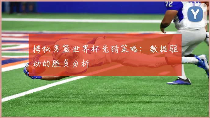 揭秘男篮世界杯竞猜策略:数据驱动的胜负分析