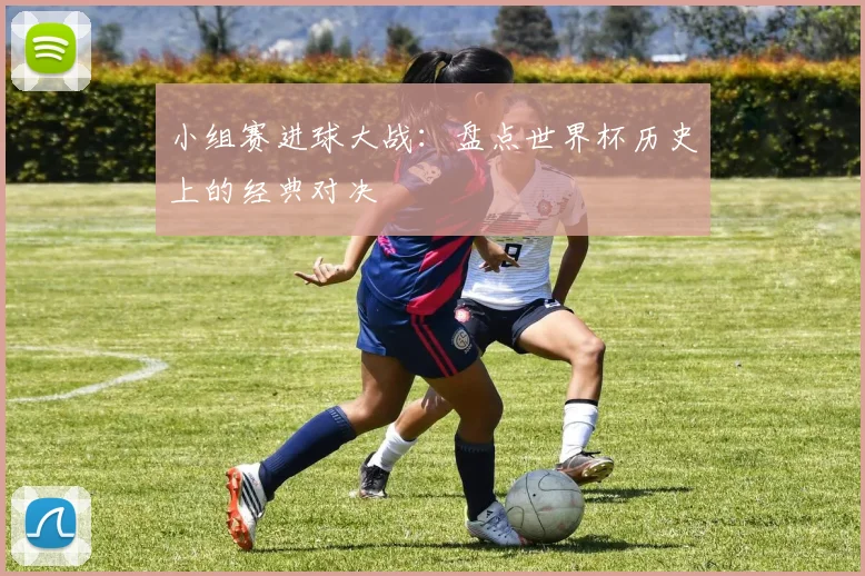 小组赛进球大战:盘点世界杯历史上的经典对决