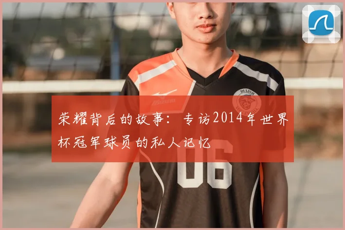 荣耀背后的故事:专访2014年世界杯冠军球员的私人记忆