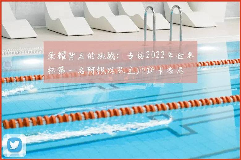 荣耀背后的挑战：专访2022年世界杯第一名阿根廷队主帅斯卡洛尼