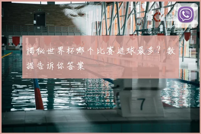 揭秘世界杯哪个比赛进球最多？数据告诉你答案