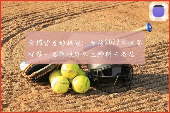 荣耀背后的挑战：专访2022年世界杯第一名阿根廷队主帅斯卡洛尼