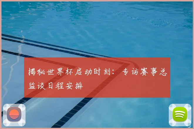 揭秘世界杯启动时刻：专访赛事总监谈日程安排