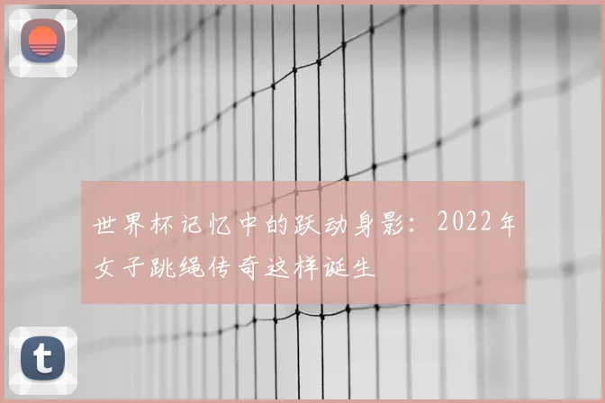 世界杯记忆中的跃动身影：2022年女子跳绳传奇这样诞生