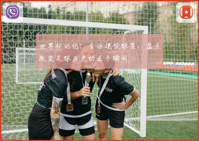 世界杯记忆：专访退役球星，盘点改变足球历史的五个瞬间