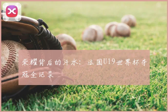 荣耀背后的汗水：法国U19世界杯夺冠全记录