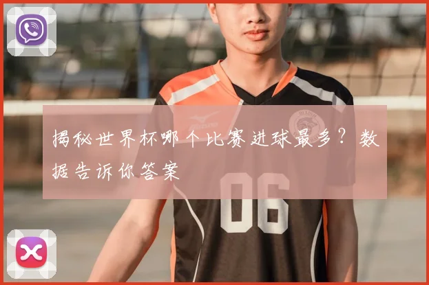 揭秘世界杯哪个比赛进球最多？数据告诉你答案