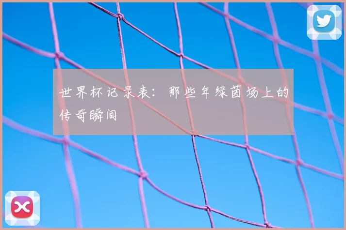 世界杯记录表：那些年绿茵场上的传奇瞬间