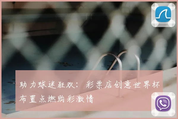 助力球迷狂欢：彩票店创意世界杯布置点燃购彩激情