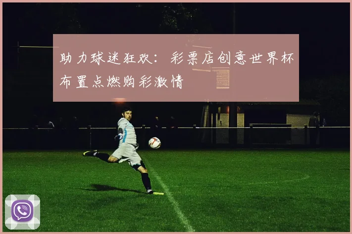 助力球迷狂欢：彩票店创意世界杯布置点燃购彩激情