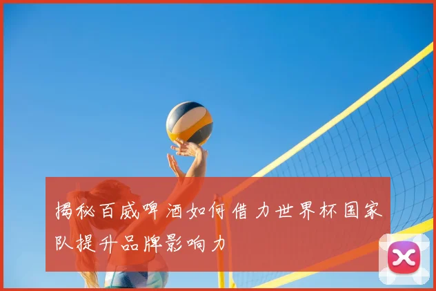 揭秘百威啤酒如何借力世界杯国家队提升品牌影响力