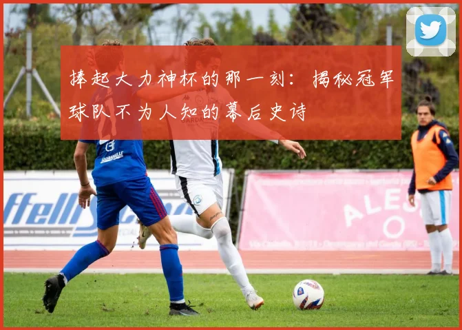 捧起大力神杯的那一刻：揭秘冠军球队不为人知的幕后史诗