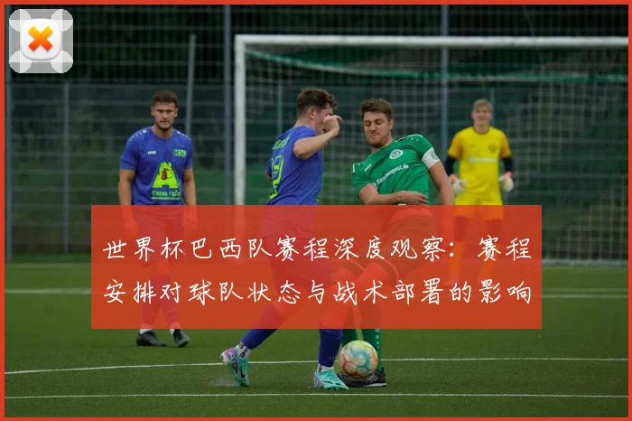 世界杯巴西队赛程深度观察：赛程安排对球队状态与战术部署的影响