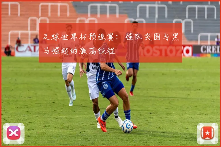 足球世界杯预选赛：强队突围与黑马崛起的激荡征程