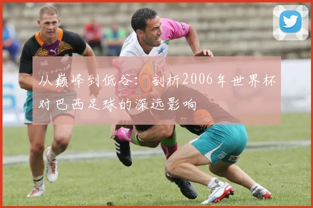从巅峰到低谷：剖析2006年世界杯对巴西足球的深远影响